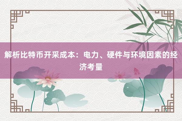 解析比特币开采成本：电力、硬件与环境因素的经济考量