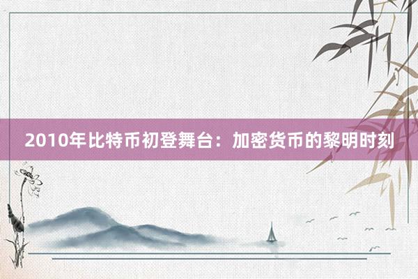 2010年比特币初登舞台：加密货币的黎明时刻