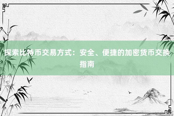 探索比特币交易方式：安全、便捷的加密货币交换指南