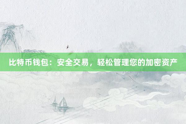 比特币钱包：安全交易，轻松管理您的加密资产