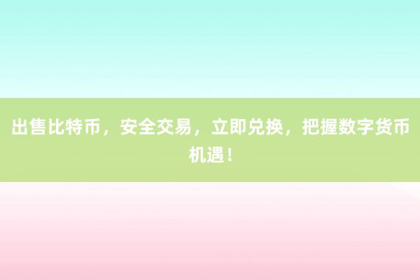 出售比特币，安全交易，立即兑换，把握数字货币机遇！
