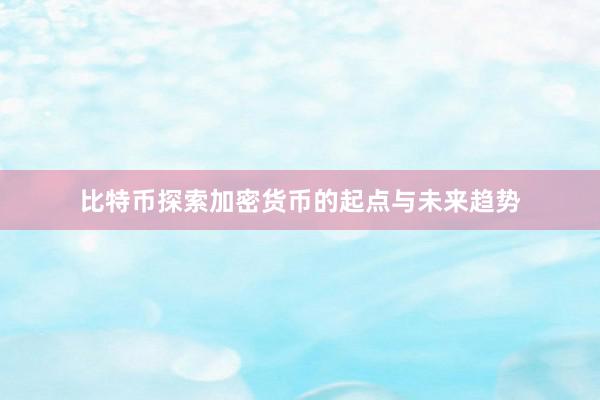 比特币探索加密货币的起点与未来趋势