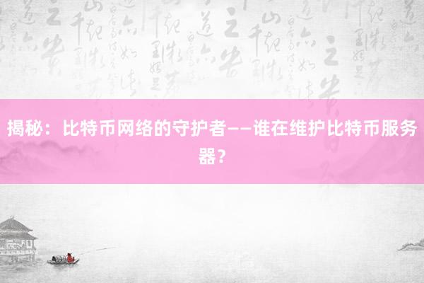 揭秘：比特币网络的守护者——谁在维护比特币服务器？