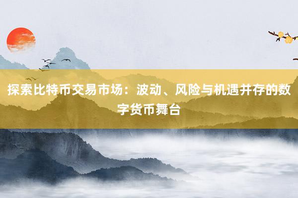 探索比特币交易市场：波动、风险与机遇并存的数字货币舞台