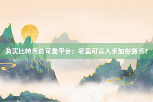 购买比特币的可靠平台：哪里可以入手加密货币？