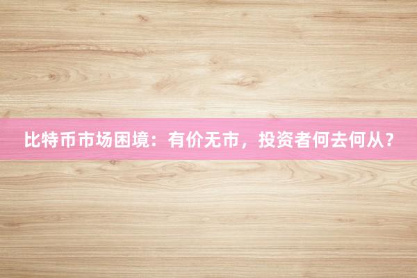 比特币市场困境：有价无市，投资者何去何从？