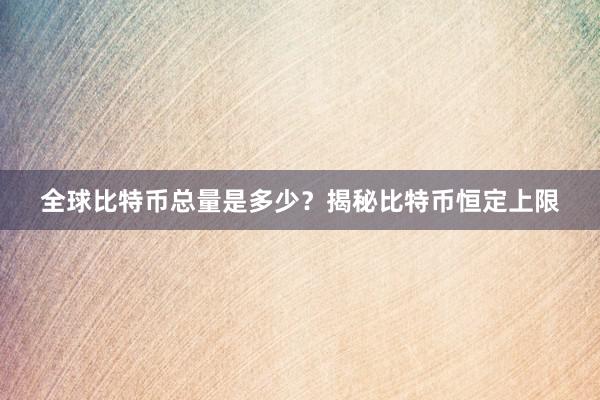全球比特币总量是多少？揭秘比特币恒定上限