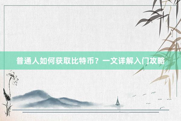 普通人如何获取比特币？一文详解入门攻略