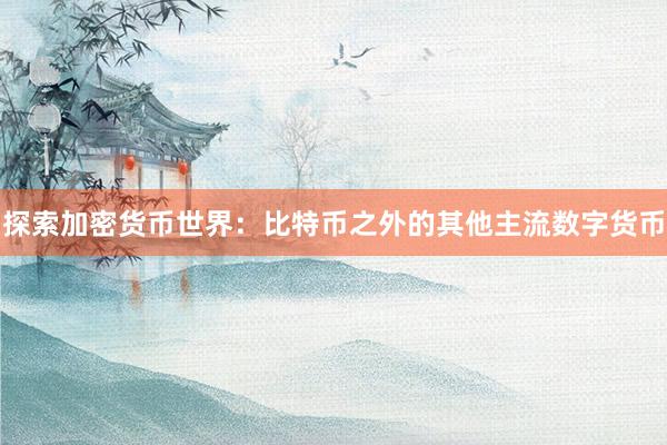 探索加密货币世界：比特币之外的其他主流数字货币