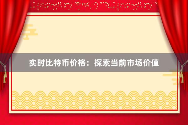 实时比特币价格：探索当前市场价值