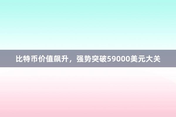 比特币价值飙升，强势突破59000美元大关
