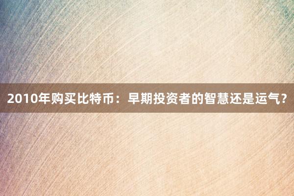 2010年购买比特币：早期投资者的智慧还是运气？