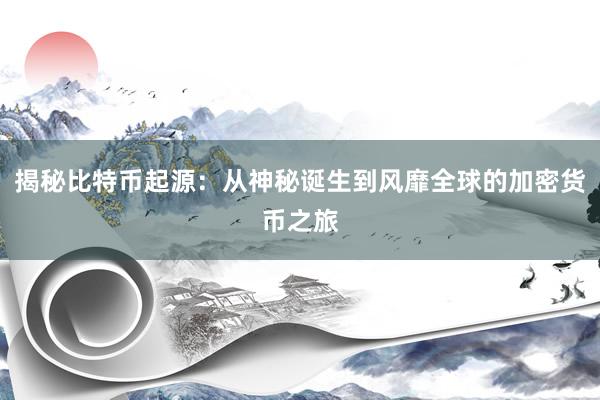 揭秘比特币起源：从神秘诞生到风靡全球的加密货币之旅
