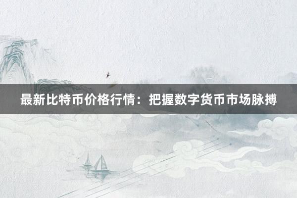 最新比特币价格行情：把握数字货币市场脉搏