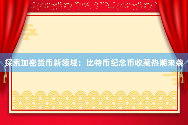 探索加密货币新领域：比特币纪念币收藏热潮来袭