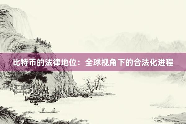 比特币的法律地位：全球视角下的合法化进程
