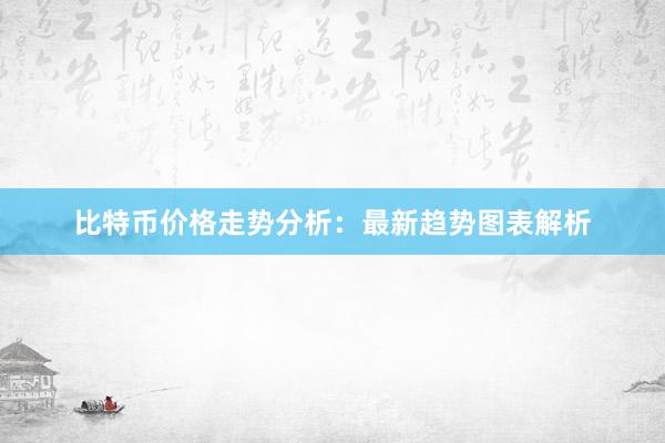 比特币价格走势分析：最新趋势图表解析
