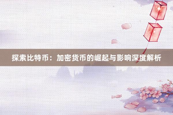 探索比特币：加密货币的崛起与影响深度解析