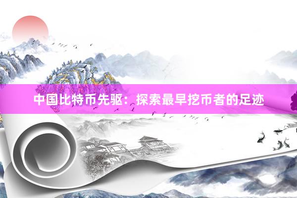 中国比特币先驱：探索最早挖币者的足迹