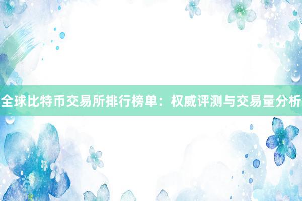全球比特币交易所排行榜单：权威评测与交易量分析