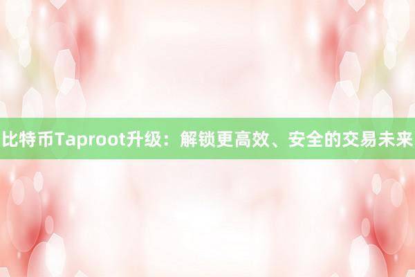 比特币Taproot升级：解锁更高效、安全的交易未来
