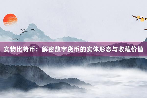 实物比特币：解密数字货币的实体形态与收藏价值