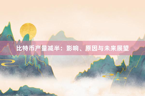 比特币产量减半：影响、原因与未来展望